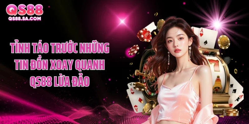 Tỉnh táo trước những tin đồn xoay quanh QS88 lừa đảo